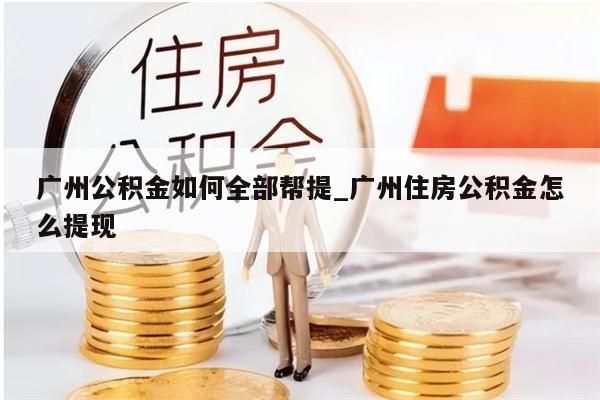 广州公积金如何全部帮提_广州住房公积金怎么提现