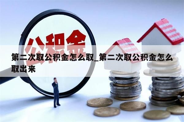 第二次取公积金怎么取_第二次取公积金怎么取出来