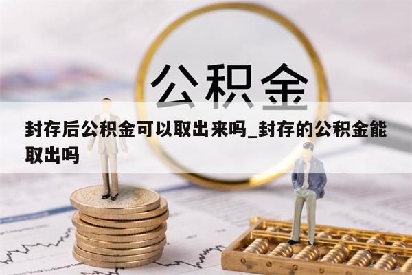 封存后公积金可以取出来吗_封存的公积金能取出吗