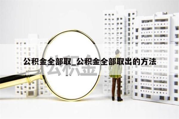 公积金全部取_公积金全部取出的方法